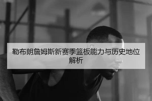 勒布朗詹姆斯新赛季篮板能力与历史地位解析